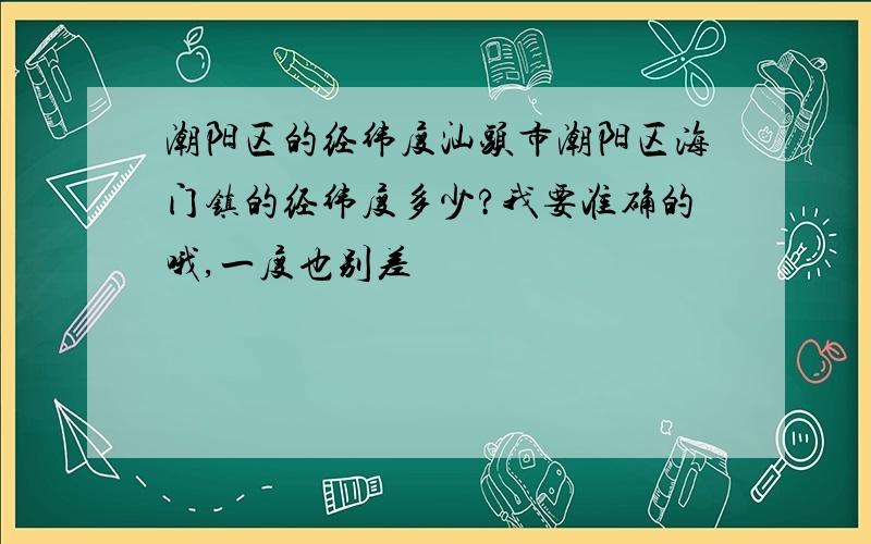 潮阳区的经纬度汕头市潮阳区海门镇的经纬度多少?我要准确的哦,一度也别差