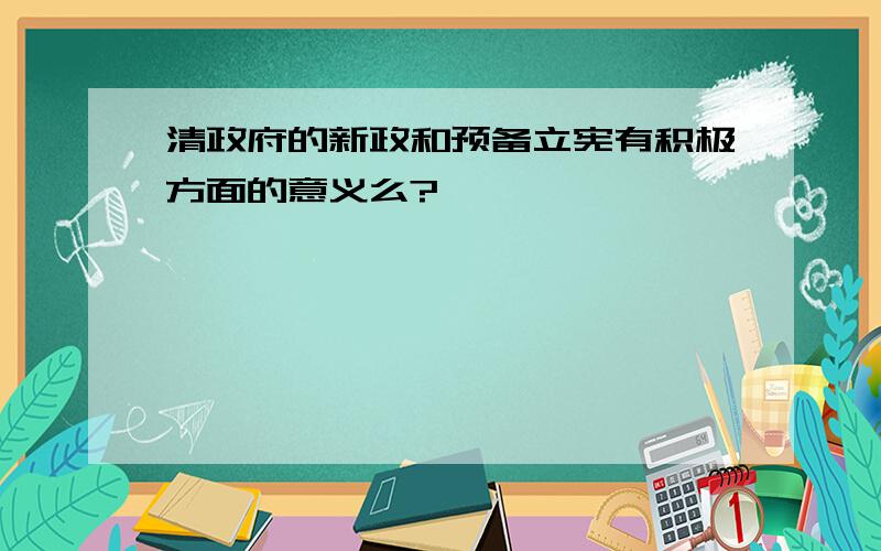 清政府的新政和预备立宪有积极方面的意义么?