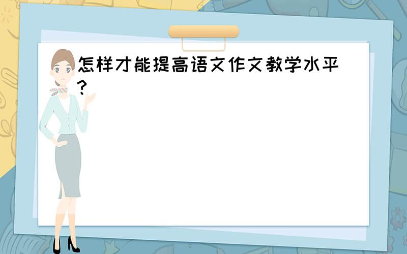 怎样才能提高语文作文教学水平?