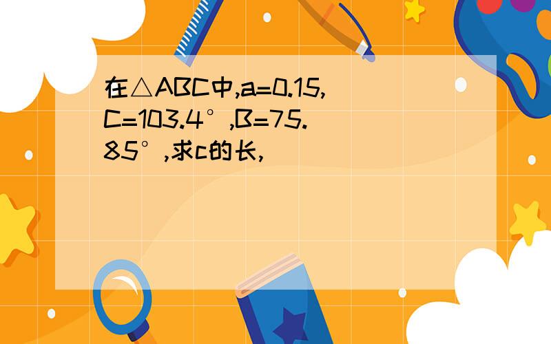 在△ABC中,a=0.15,C=103.4°,B=75.85°,求c的长,