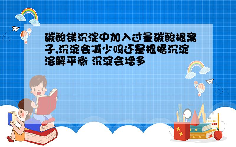 碳酸镁沉淀中加入过量碳酸根离子,沉淀会减少吗还是根据沉淀溶解平衡 沉淀会增多