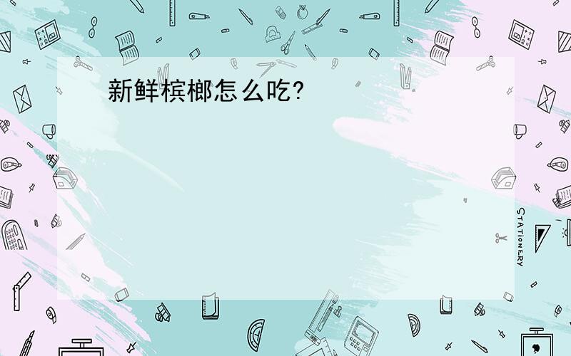 新鲜槟榔怎么吃?