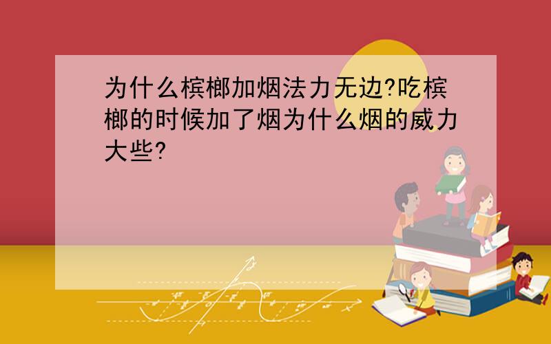 为什么槟榔加烟法力无边?吃槟榔的时候加了烟为什么烟的威力大些?