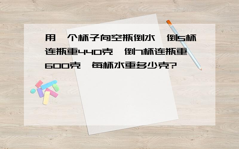 用一个杯子向空瓶倒水,倒5杯连瓶重440克,倒7杯连瓶重600克,每杯水重多少克?