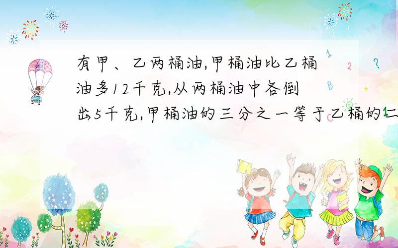 有甲、乙两桶油,甲桶油比乙桶油多12千克,从两桶油中各倒出5千克,甲桶油的三分之一等于乙桶的二分之一.原来两桶油共有多少千克?要算式和分析