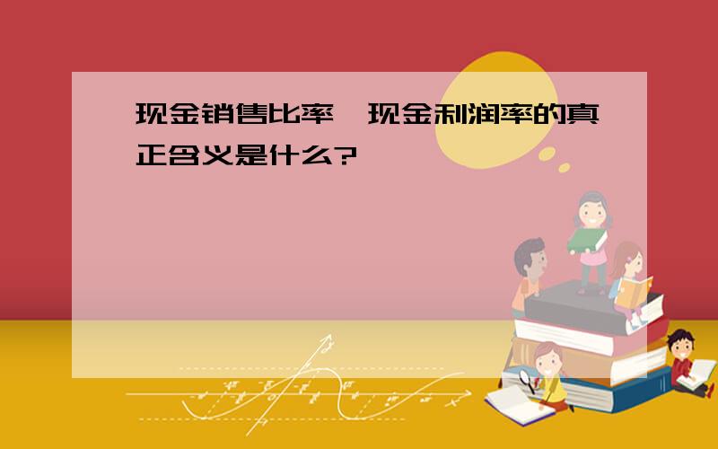 现金销售比率、现金利润率的真正含义是什么?