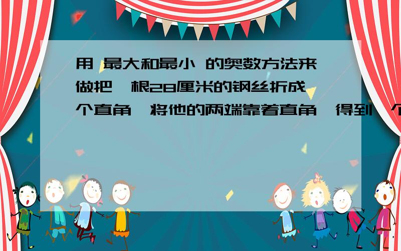 用 最大和最小 的奥数方法来做把一根28厘米的钢丝折成一个直角,将他的两端靠着直角,得到一个直角三角形如图所示.怎样折能得到最大的面积,最大的面积是几?