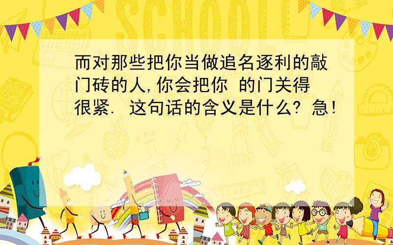 而对那些把你当做追名逐利的敲门砖的人,你会把你 的门关得很紧. 这句话的含义是什么? 急!