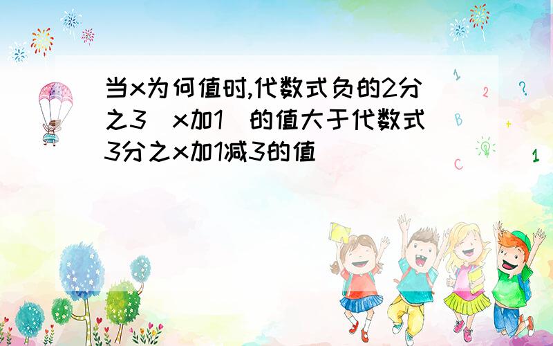 当x为何值时,代数式负的2分之3(x加1)的值大于代数式3分之x加1减3的值