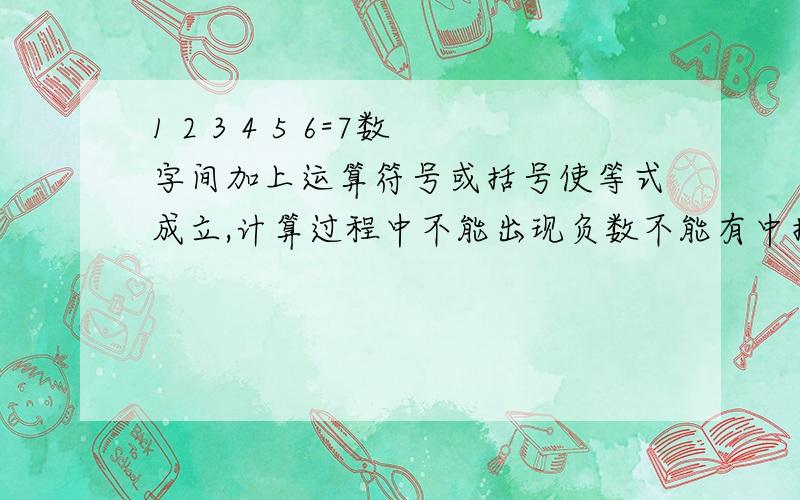 1 2 3 4 5 6=7数字间加上运算符号或括号使等式成立,计算过程中不能出现负数不能有中括号