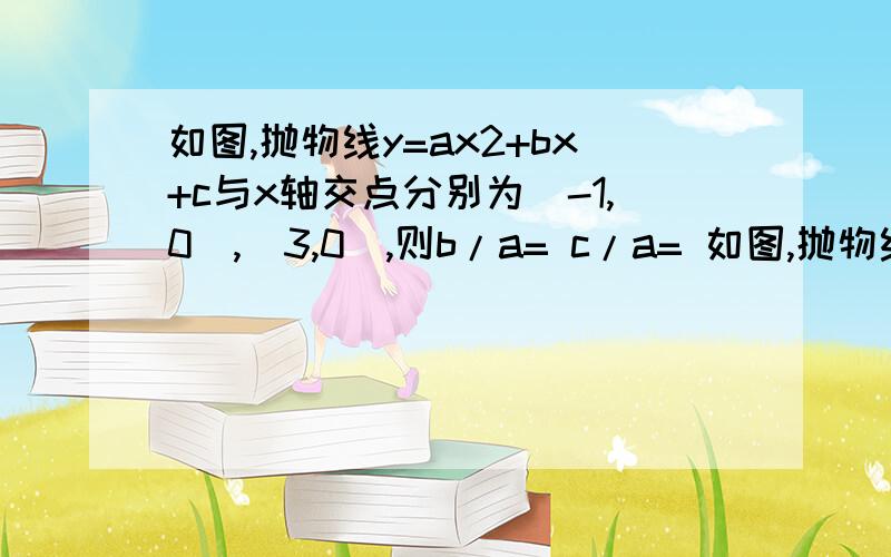 如图,抛物线y=ax2+bx+c与x轴交点分别为（-1,0）,（3,0）,则b/a= c/a= 如图,抛物线y=ax2+bx+c,顶点为c,与x轴交于A,B两点,△ABC为直角三角形,则b2-4ac=   如上题图,抛物线,若△ABC为等边三角形,则b2-4ac=