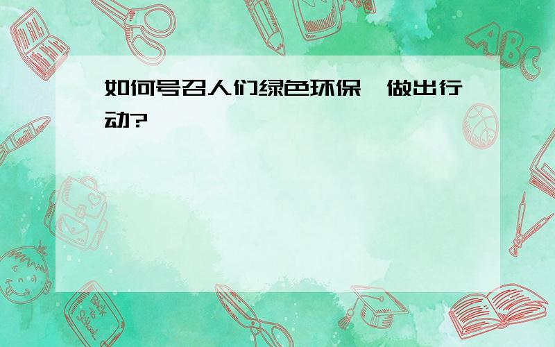 如何号召人们绿色环保,做出行动?