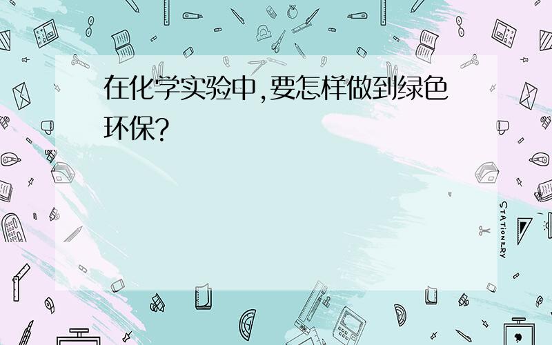 在化学实验中,要怎样做到绿色环保?