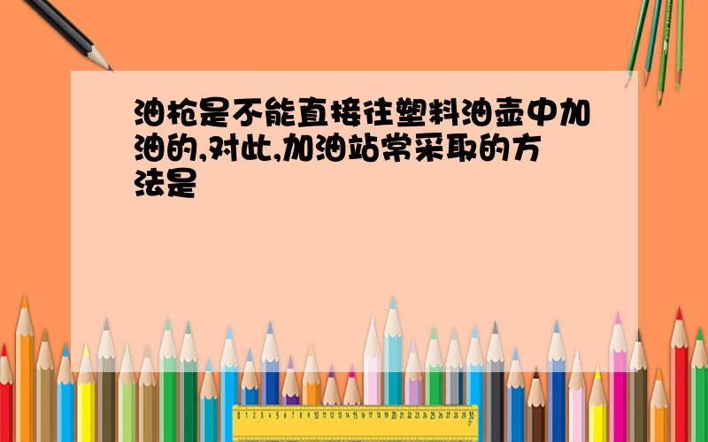 油枪是不能直接往塑料油壶中加油的,对此,加油站常采取的方法是