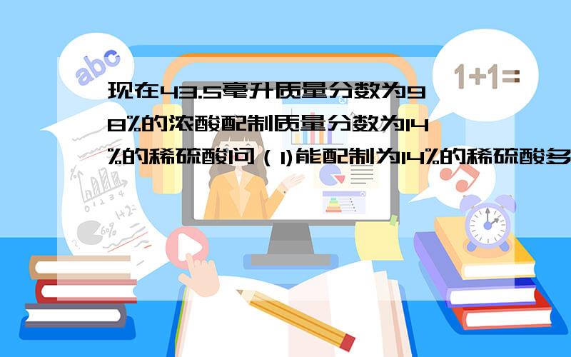 现在43.5毫升质量分数为98%的浓酸配制质量分数为14%的稀硫酸问（1)能配制为14%的稀硫酸多少克?