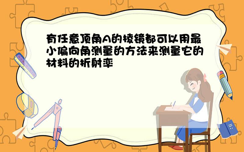 有任意顶角A的棱镜都可以用最小偏向角测量的方法来测量它的材料的折射率