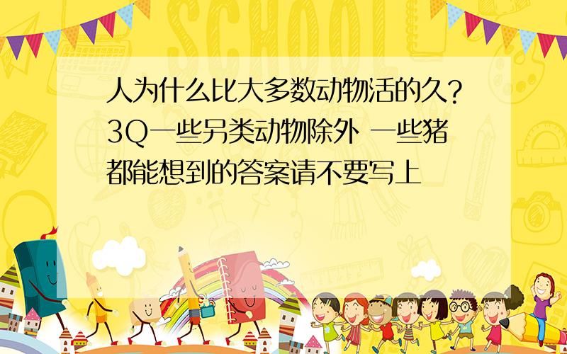 人为什么比大多数动物活的久?3Q一些另类动物除外 一些猪都能想到的答案请不要写上