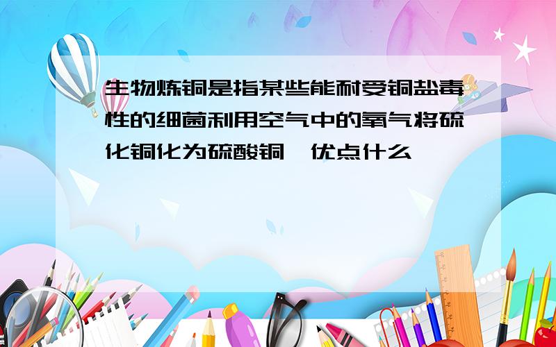 生物炼铜是指某些能耐受铜盐毒性的细菌利用空气中的氧气将硫化铜化为硫酸铜,优点什么