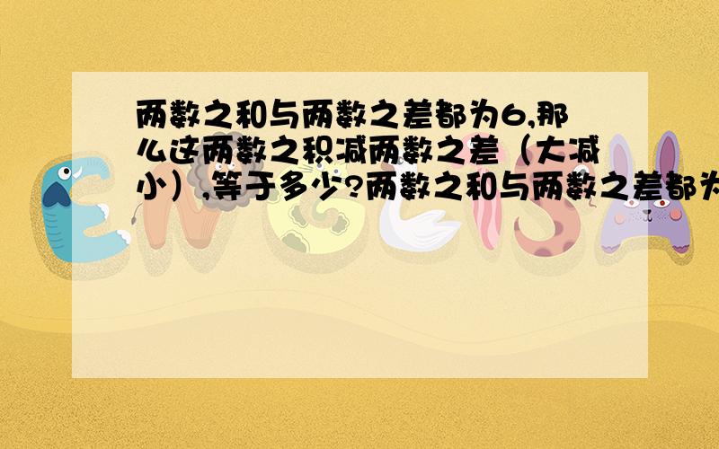 两数之和与两数之差都为6,那么这两数之积减两数之差（大减小）,等于多少?两数之和与两数之差都为6,应为两数之和与两数之商都为六