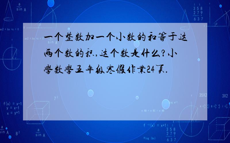 一个整数加一个小数的和等于这两个数的积,这个数是什么?小学数学五年级寒假作业24页.