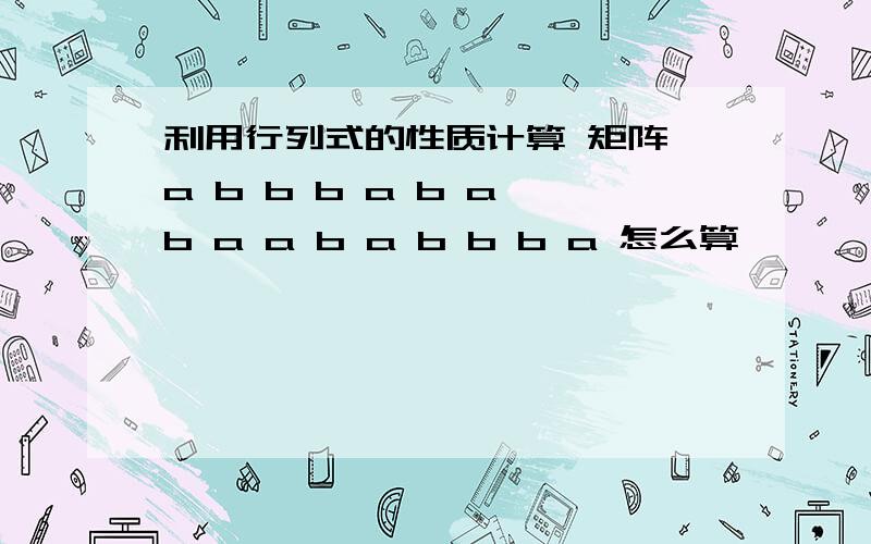 利用行列式的性质计算 矩阵 a b b b a b a b a a b a b b b a 怎么算