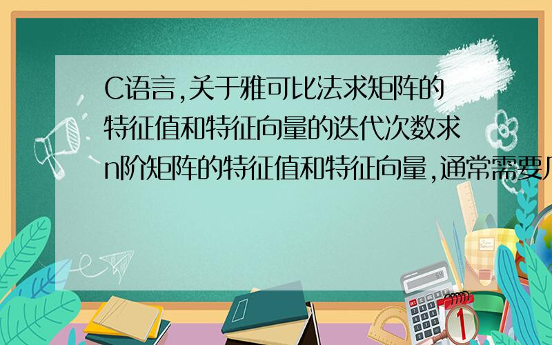 C语言,关于雅可比法求矩阵的特征值和特征向量的迭代次数求n阶矩阵的特征值和特征向量,通常需要几次迭代?n比较大的矩阵,比如n=100,大概需要多少次迭代?n=200呢?