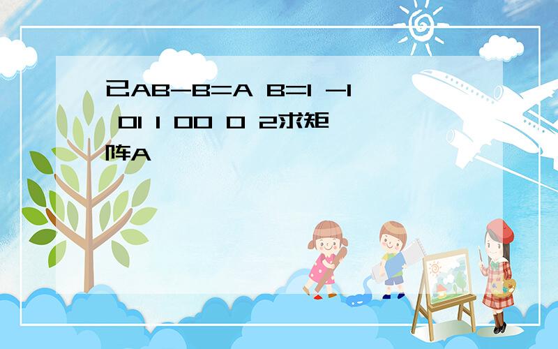 已AB-B=A B=1 -1 01 1 00 0 2求矩阵A