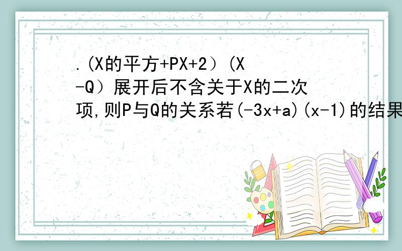 .(X的平方+PX+2）(X-Q）展开后不含关于X的二次项,则P与Q的关系若(-3x+a)(x-1)的结果中不含x的一次项,则常数a的值为