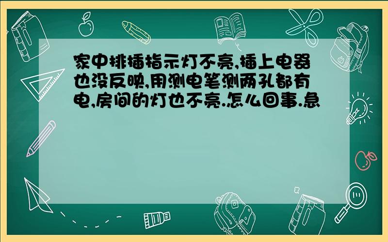 家中排插指示灯不亮,插上电器也没反映,用测电笔测两孔都有电,房间的灯也不亮.怎么回事.急