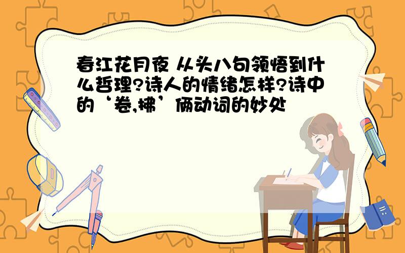 春江花月夜 从头八句领悟到什么哲理?诗人的情绪怎样?诗中的‘卷,拂’俩动词的妙处