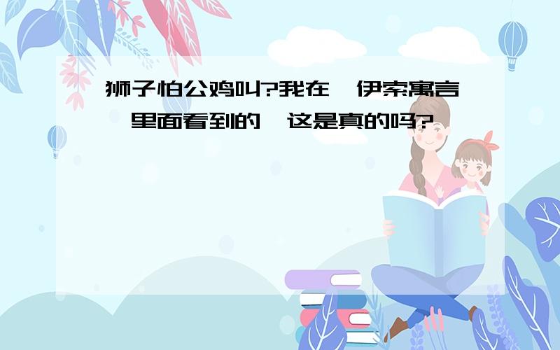 狮子怕公鸡叫?我在《伊索寓言》里面看到的,这是真的吗?