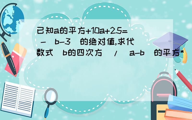 已知a的平方+10a+25= -(b-3)的绝对值,求代数式(b的四次方)/(a-b)的平方*(a的三次