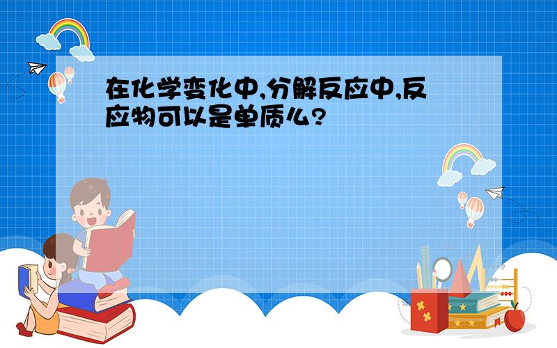 在化学变化中,分解反应中,反应物可以是单质么?