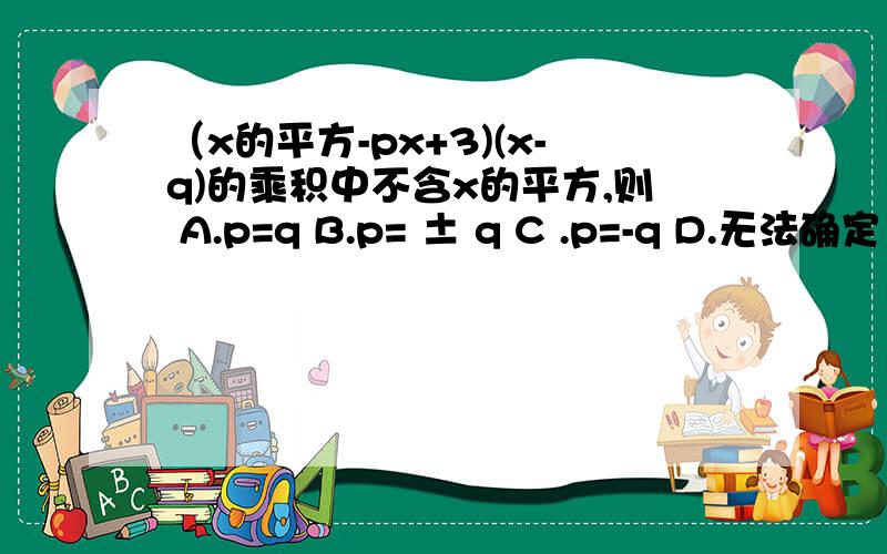 （x的平方-px+3)(x-q)的乘积中不含x的平方,则 A.p=q B.p= ± q C .p=-q D.无法确定