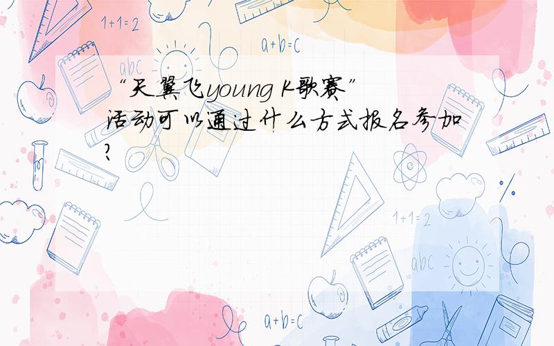 “天翼飞young K歌赛”活动可以通过什么方式报名参加?