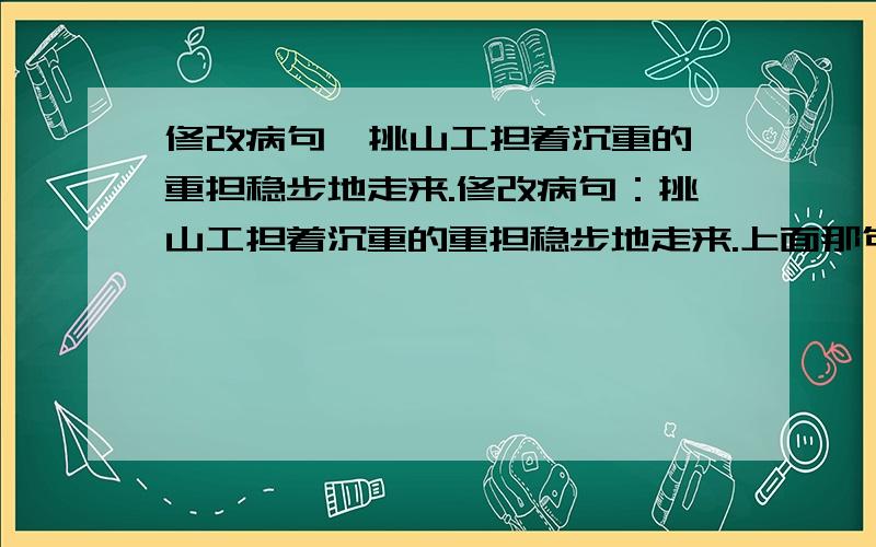 修改病句  挑山工担着沉重的重担稳步地走来.修改病句：挑山工担着沉重的重担稳步地走来.上面那句，打错了一个字，改为：挑山工担着沉重的重担稳步地走着。