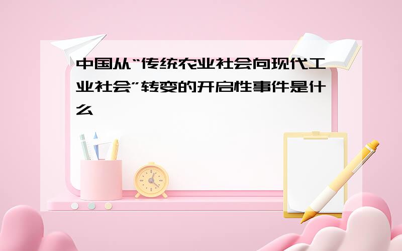 中国从“传统农业社会向现代工业社会”转变的开启性事件是什么