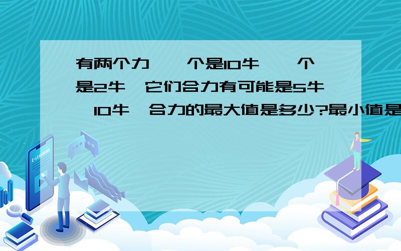 有两个力,一个是10牛,一个是2牛,它们合力有可能是5牛,10牛,合力的最大值是多少?最小值是多少?