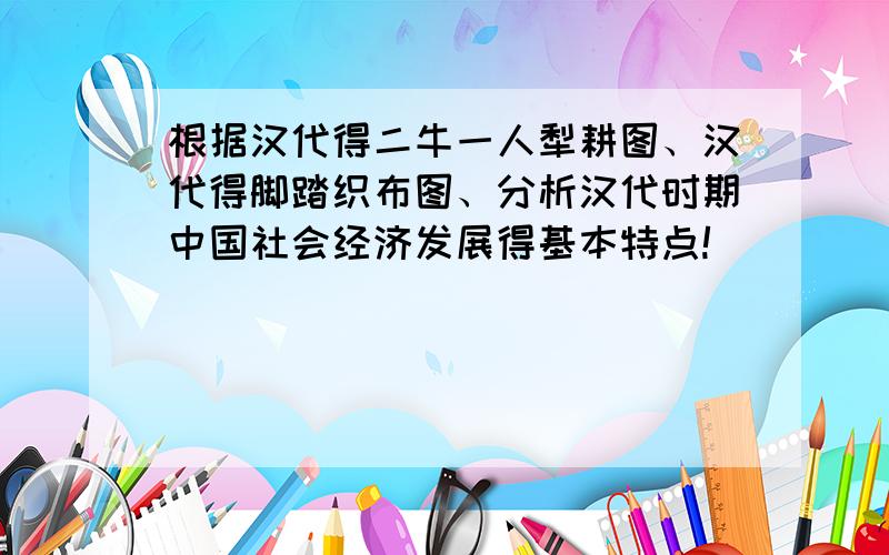 根据汉代得二牛一人犁耕图、汉代得脚踏织布图、分析汉代时期中国社会经济发展得基本特点!