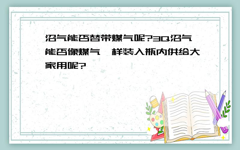 沼气能否替带煤气呢?3Q沼气能否像煤气一样装入瓶内供给大家用呢?