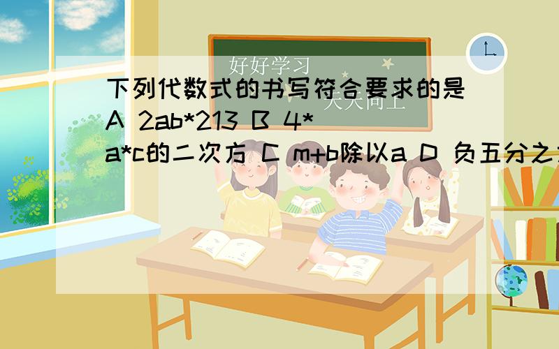 下列代数式的书写符合要求的是A 2ab*213 B 4*a*c的二次方 C m+b除以a D 负五分之六b