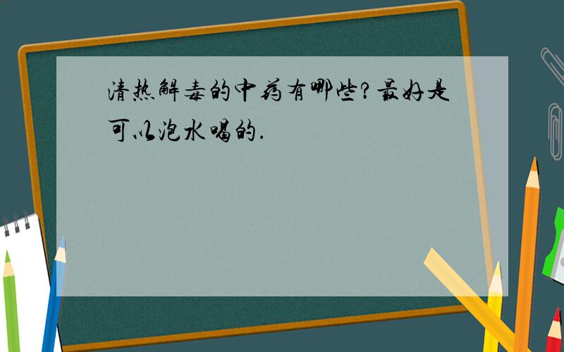 清热解毒的中药有哪些?最好是可以泡水喝的.