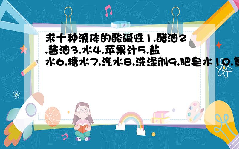 求十种液体的酸碱性1.醋油2.酱油3.水4.苹果汁5.盐水6.糖水7.汽水8.洗涤剂9.肥皂水10.氢氧化钠