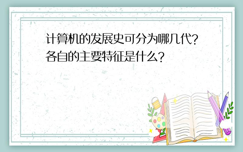 计算机的发展史可分为哪几代?各自的主要特征是什么?