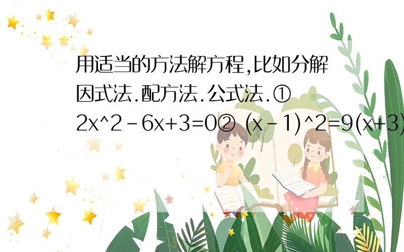 用适当的方法解方程,比如分解因式法.配方法.公式法.① 2x^2-6x+3=0② (x-1)^2=9(x+3)^2③ x^2-4x-396=0