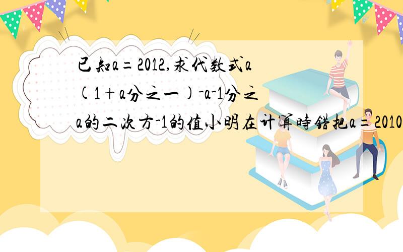 已知a=2012,求代数式a(1+a分之一)-a-1分之a的二次方-1的值小明在计算时错把a=2010抄成了a=2001但他的计算结果仍然正确,请你说明这是怎么回事.快.快.快,有急用.