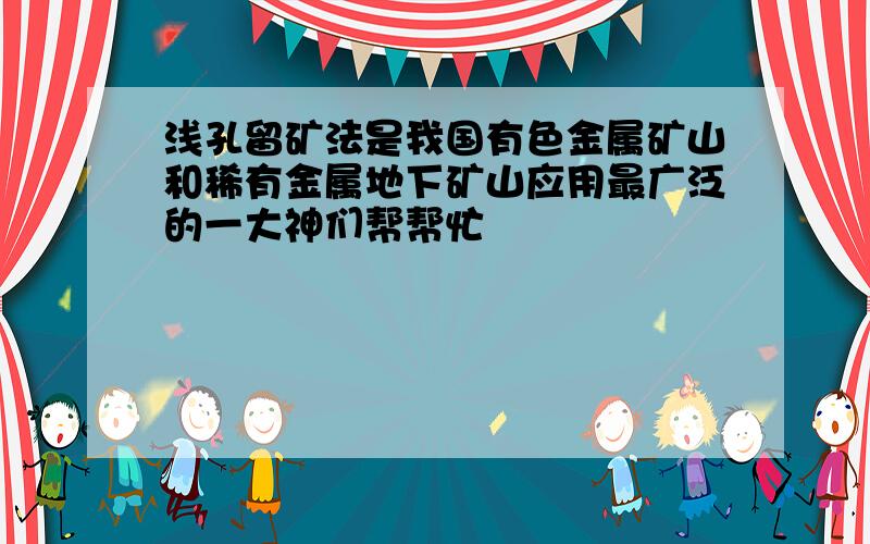 浅孔留矿法是我国有色金属矿山和稀有金属地下矿山应用最广泛的一大神们帮帮忙