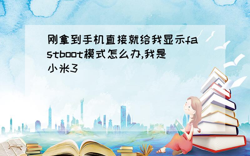 刚拿到手机直接就给我显示fastboot模式怎么办,我是小米3