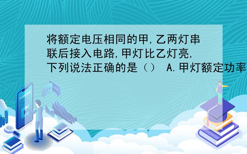 将额定电压相同的甲,乙两灯串联后接入电路,甲灯比乙灯亮,下列说法正确的是（） A.甲灯额定功率和实际功率都大 B.乙灯额定功率和实际功率都小 C.甲灯额定功率小,实际功率大 D.乙灯额定功