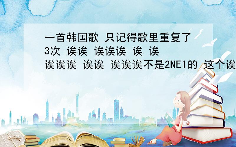 一首韩国歌 只记得歌里重复了3次 诶诶 诶诶诶 诶 诶 诶诶诶 诶诶 诶诶诶不是2NE1的 这个诶的地方也是唱出来的 带调子的,女生唱的,